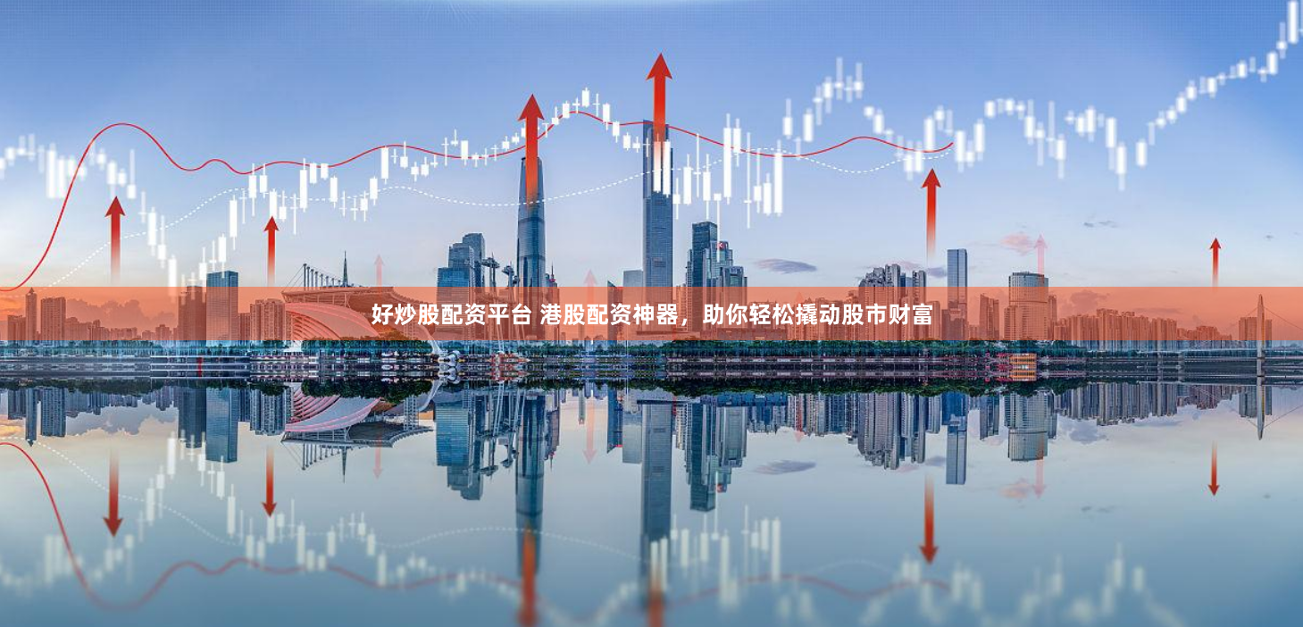 好炒股配资平台 港股配资神器，助你轻松撬动股市财富