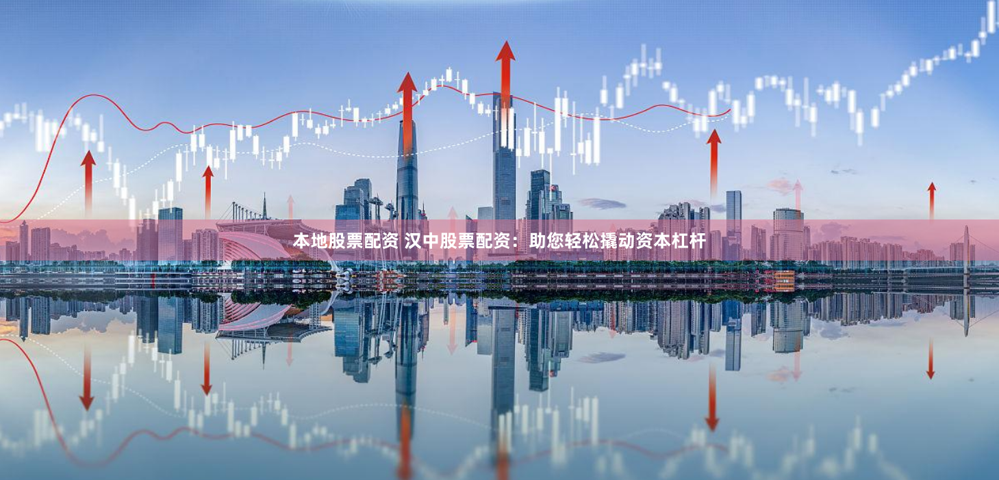本地股票配资 汉中股票配资：助您轻松撬动资本杠杆