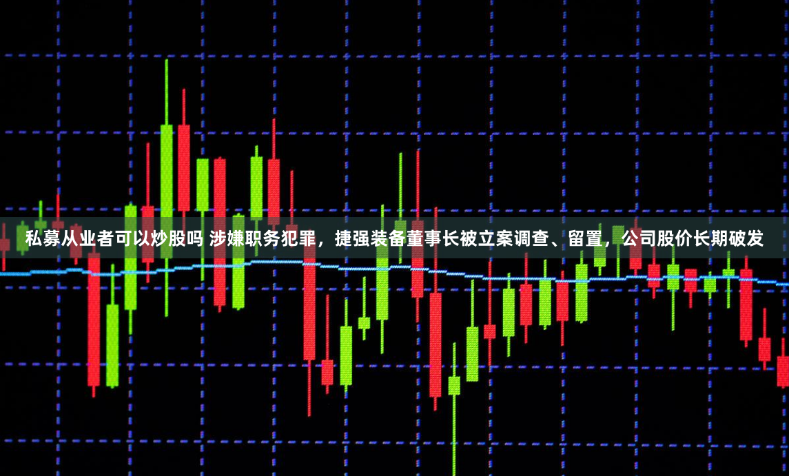 私募从业者可以炒股吗 涉嫌职务犯罪，捷强装备董事长被立案调查、留置，公司股价长期破发