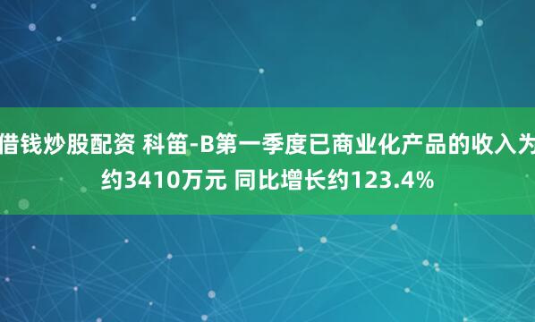 借钱炒股配资 科笛-B第一季度已商业化产品的收入为约3410万元 同比增长约123.4%