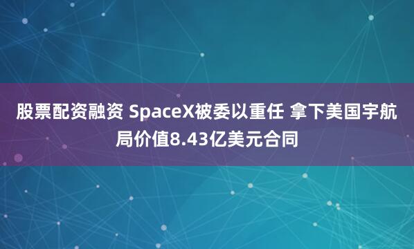 股票配资融资 SpaceX被委以重任 拿下美国宇航局价值8.43亿美元合同