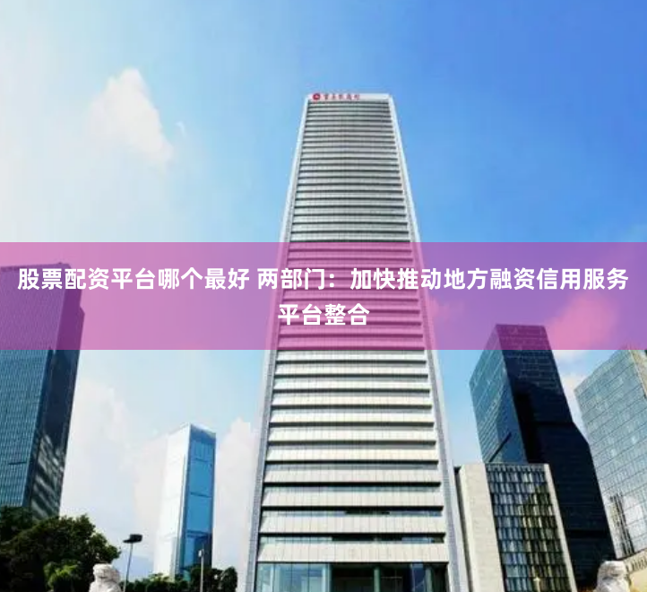 股票配资平台哪个最好 两部门：加快推动地方融资信用服务平台整合