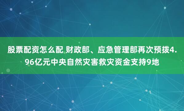 股票配资怎么配 财政部、应急管理部再次预拨4.96亿元中央自然灾害救灾资金支持9地