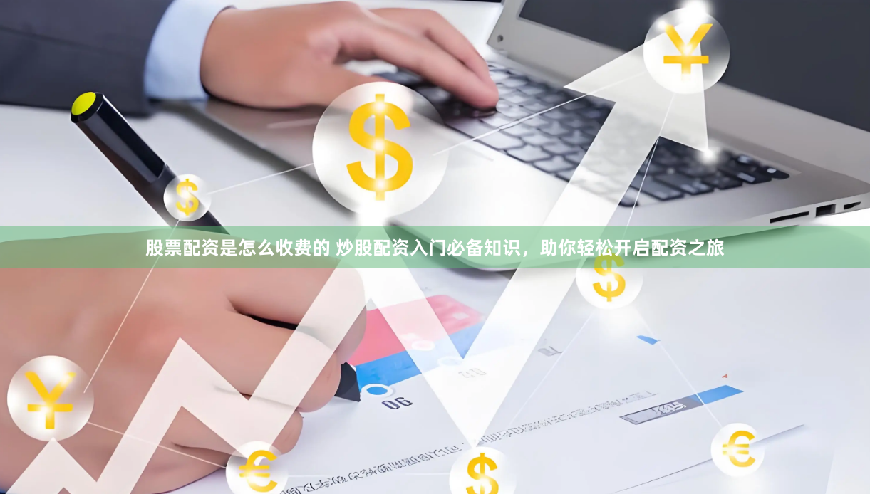 股票配资是怎么收费的 炒股配资入门必备知识，助你轻松开启配资之旅