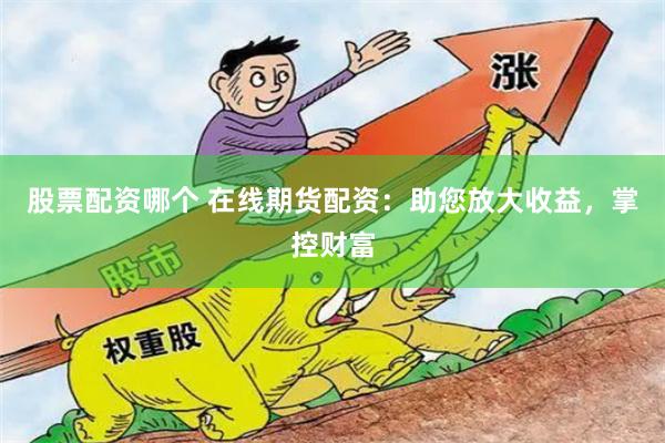 股票配资哪个 在线期货配资：助您放大收益，掌控财富