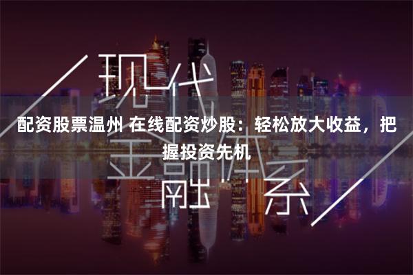 配资股票温州 在线配资炒股：轻松放大收益，把握投资先机