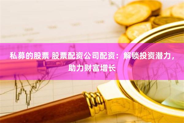 私募的股票 股票配资公司配资：解锁投资潜力，助力财富增长