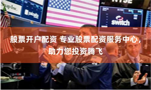 股票开户配资 专业股票配资服务中心，助力您投资腾飞