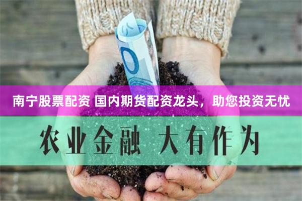 南宁股票配资 国内期货配资龙头，助您投资无忧