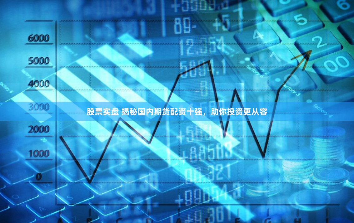 股票实盘 揭秘国内期货配资十强，助你投资更从容
