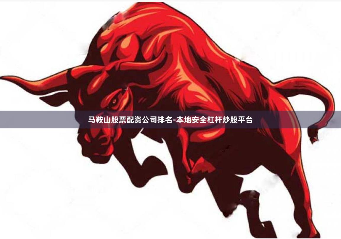 马鞍山股票配资公司排名-本地安全杠杆炒股平台