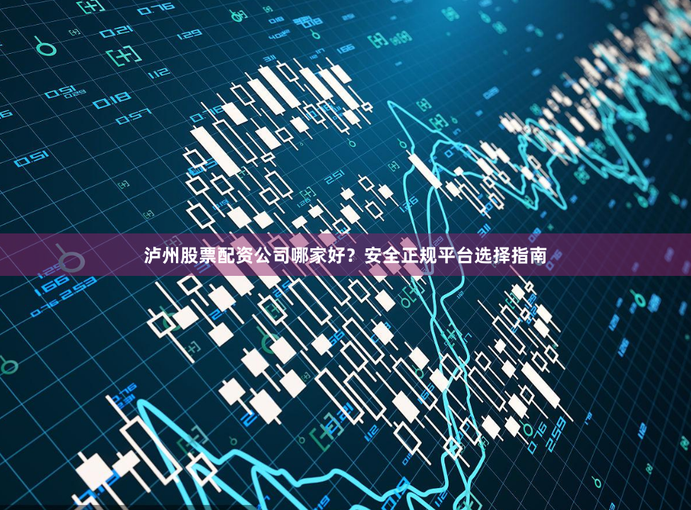 泸州股票配资公司哪家好？安全正规平台选择指南
