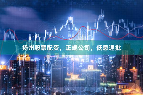 扬州股票配资，正规公司，低息速批