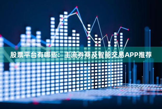 股票平台有哪些：主流券商及智能交易APP推荐