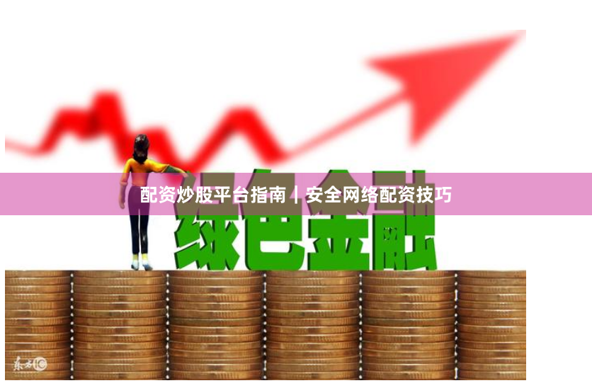 配资炒股平台指南｜安全网络配资技巧