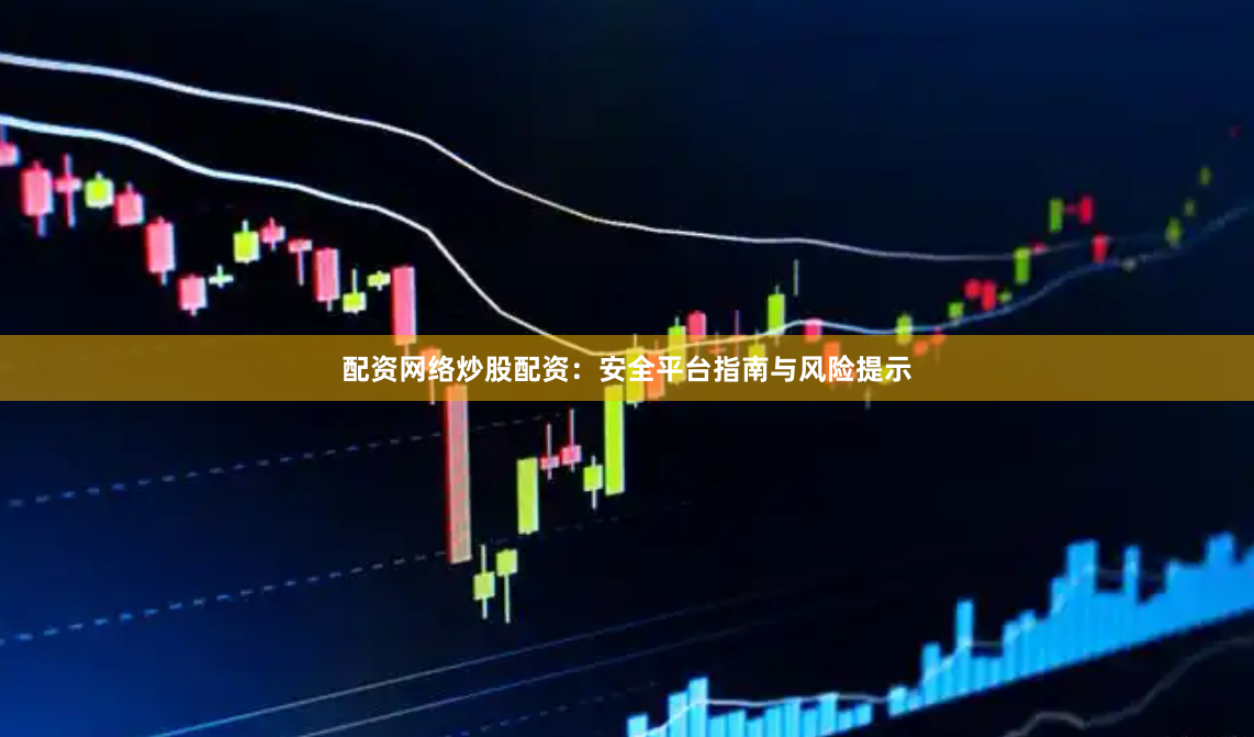 配资网络炒股配资：安全平台指南与风险提示