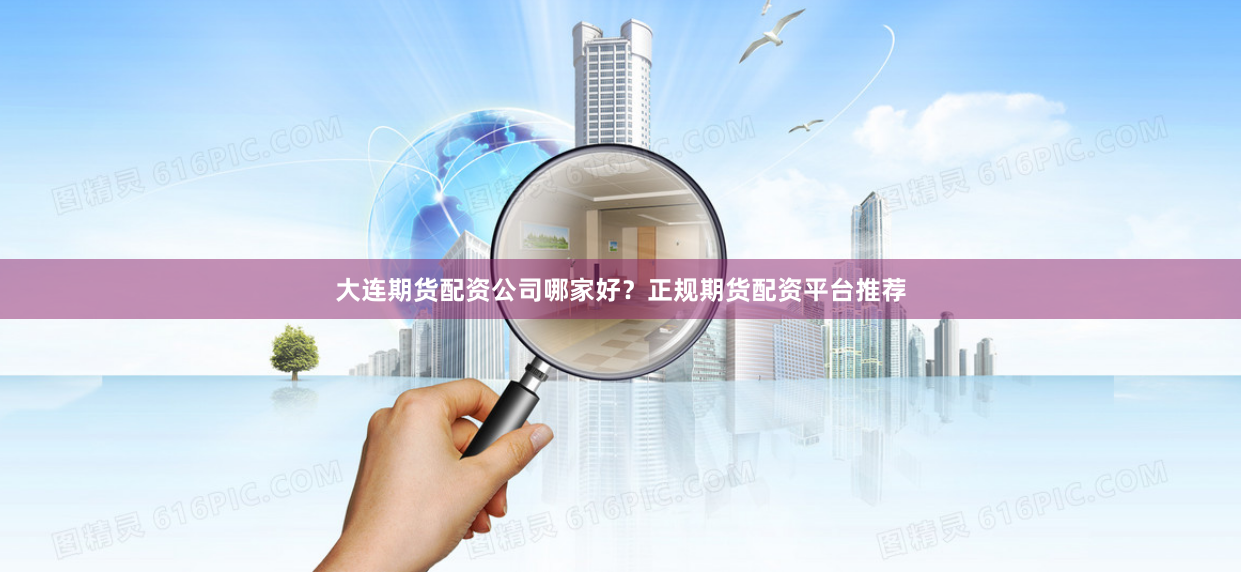 大连期货配资公司哪家好？正规期货配资平台推荐