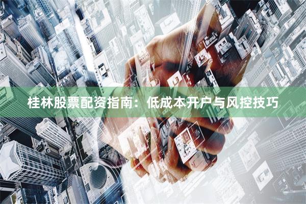 桂林股票配资指南：低成本开户与风控技巧