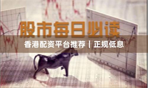 香港配资平台推荐｜正规低息